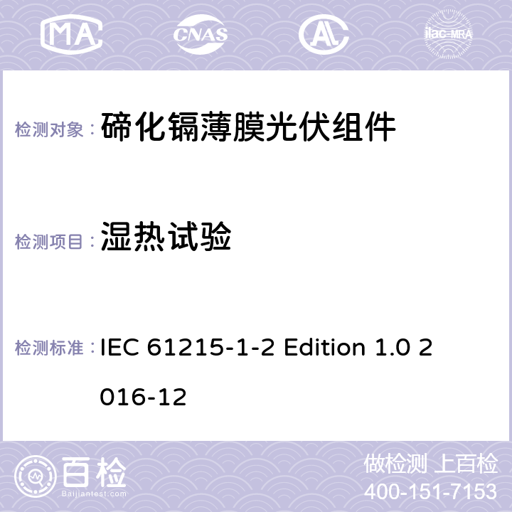 湿热试验 IEC 61215-1-2 《地面用光伏组件—设计鉴定和定型—第1-2 部分：碲化镉薄膜光伏组件的特殊试验要求》  Edition 1.0 2016-12 11.13