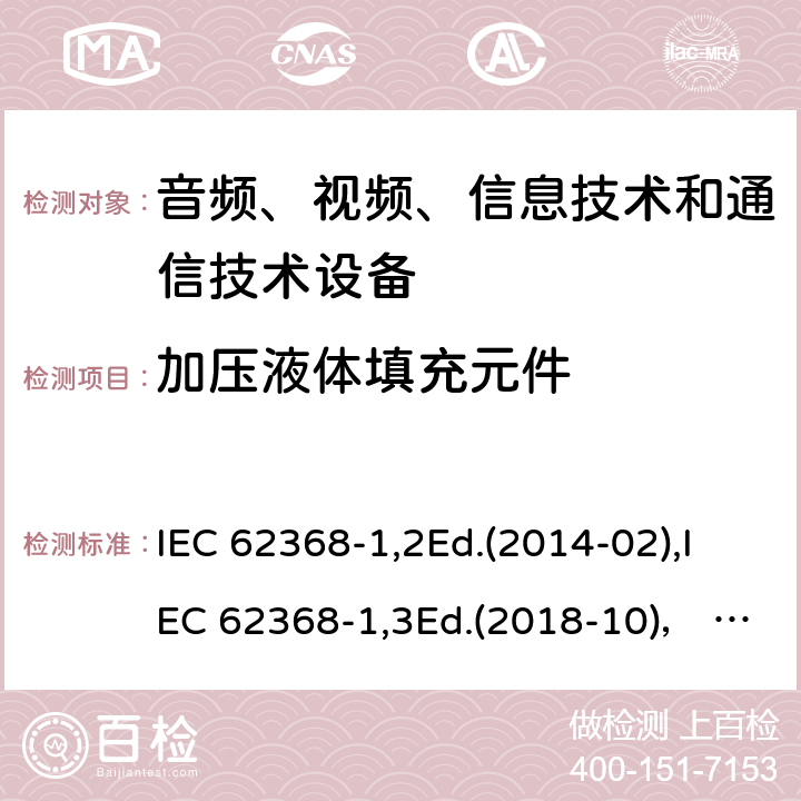 加压液体填充元件 音频、视频、信息技术和通信技术设备第1部分：安全要求 IEC 62368-1,2Ed.(2014-02),IEC 62368-1,3Ed.(2018-10)， EN62368-1 (2014) +A11（2017-01）, EN IEC 62368-1:2020+A11:2020,J62368-1 (2020) 附录G.15