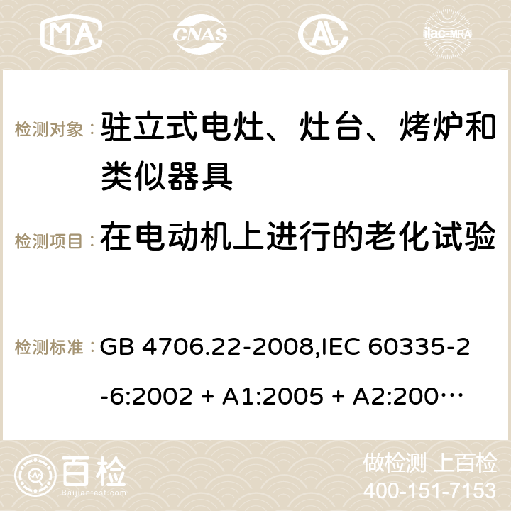 在电动机上进行的老化试验 家用和类似用途电器的安全 第2-6部分:驻立式电灶、灶台、烤炉及类似器具的特殊要求 GB 4706.22-2008,IEC 60335-2-6:2002 + A1:2005 + A2:2008,IEC 60335-2-6:2014+A1:2018,AS/NZS 60335.2.6:2008 + A1:2008 + A2:2009 + A3:2010 + A4:2011,AS/NZS 60335.2.6:2014+A1:2015+A2:2019, 
EN 60335-2-6:2003 + A1:2005 + A2:2008 + A11:2010 + A12:2012 + A13:2013,EN 60335-2-6:2015 + A1:202 + A11:2020 附录C