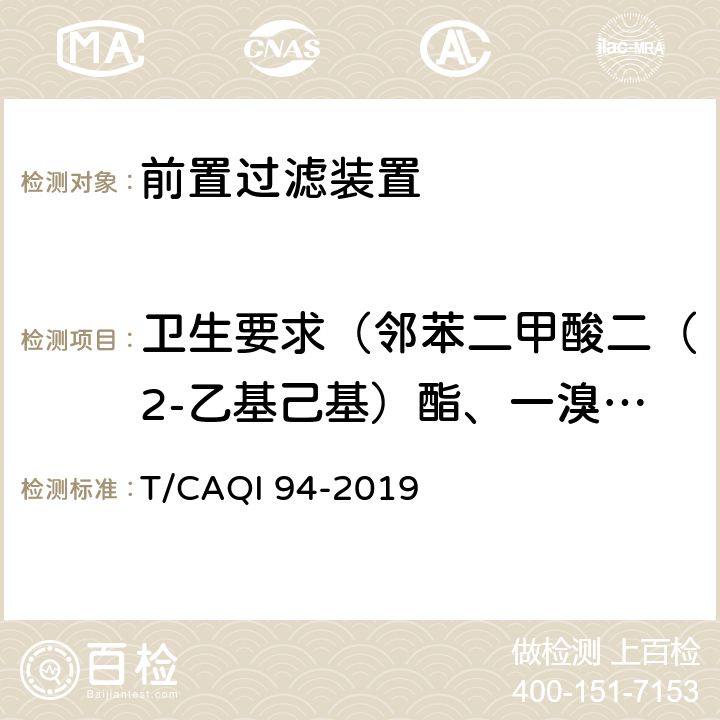 卫生要求（邻苯二甲酸二（2-乙基己基）酯、一溴二氯甲烷、二溴一氯甲烷、苯、甲苯、二甲苯、己内酰胺、丙烯腈、氯乙烯、苯乙烯、甲醛、环氧氯丙烷、丙烯酰胺、聚合物单体和添加剂、氟化物、硝酸盐氮、菌落总数、总大肠菌群、大肠埃希氏菌、耐热大肠菌群、双酚A） 家用和类似用途前置过滤装置 T/CAQI 94-2019 6.4