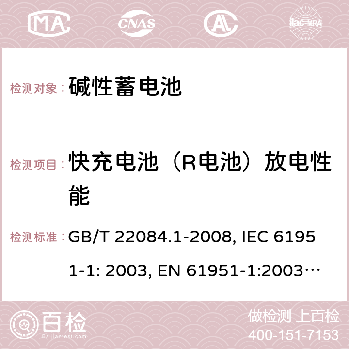 快充电池（R电池）放电性能 含碱性或其它非酸性电解质的蓄电池和蓄电池组 便携式密封单体蓄电池 第1部分：镉镍电池 GB/T 22084.1-2008, IEC 61951-1: 2003, EN 61951-1:2003, EN 61951-1:2014, IEC 61951-1:2013, IEC 61951-1:2017 7.2.3/7.3.4