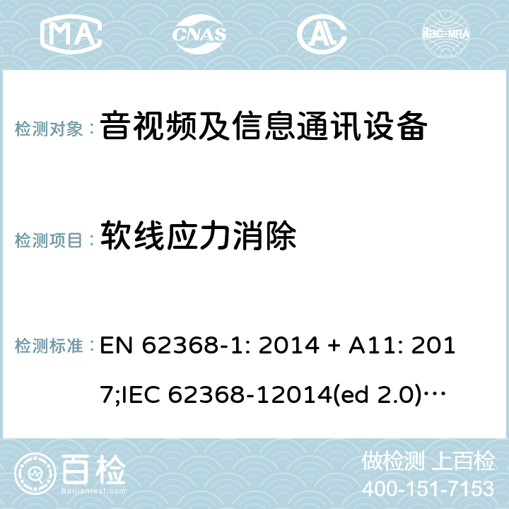 软线应力消除 影音/视频、信息技术和通信技术设备第1部分.安全要求 EN 62368-1: 2014 + A11: 2017;
IEC 62368-12014(ed 2.0);
UL 62368-1 ed2 2014-12-1; Annex G.7.3.2