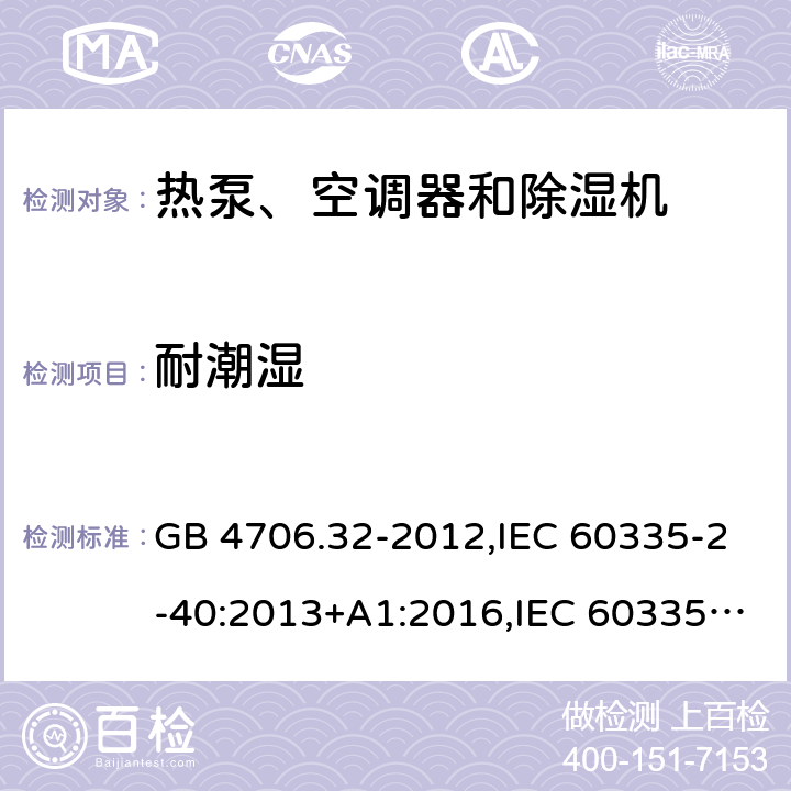 耐潮湿 家用和类似用途电器的安全 第2-40部分：热泵、空调器和除湿机的特殊要求 GB 4706.32-2012,IEC 60335-2-40:2013+A1:2016,IEC 60335-2-40:2018,AS/NZS 60335.2.40:2001+A1:2007,AS/NZS 60335.2.40:2006,AS/NZS 60335.2.40:2015,AS/NZS 60335.2.40:2019,EN 60335-2-40:2003+cor:2010+cor:2006+A11:2004+A12:2005+A1:2006+A2:2009+A13:2012+AC:2013 15