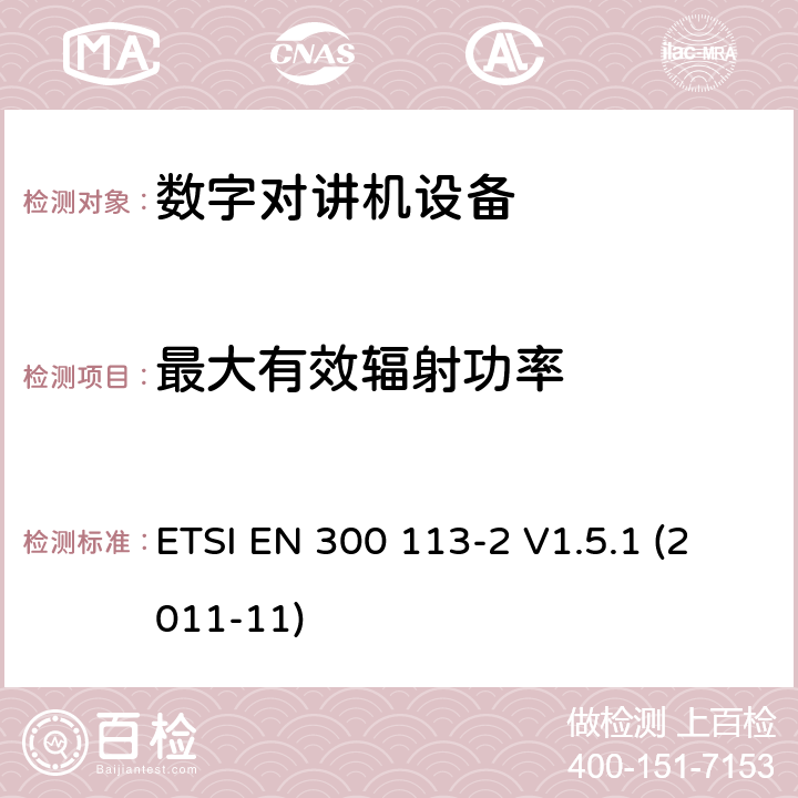 最大有效辐射功率 电磁兼容性与无线频谱特性(ERM)；陆地移动服务；采用恒包络或非恒包络调制并且具有一个天线接口的用于数据(或语音)传输的无线电设备；第2部分：欧洲协调标准,包含R&TTE指令条款3.2的基本要求 ETSI EN 300 113-2 V1.5.1 (2011-11) 5.3.3