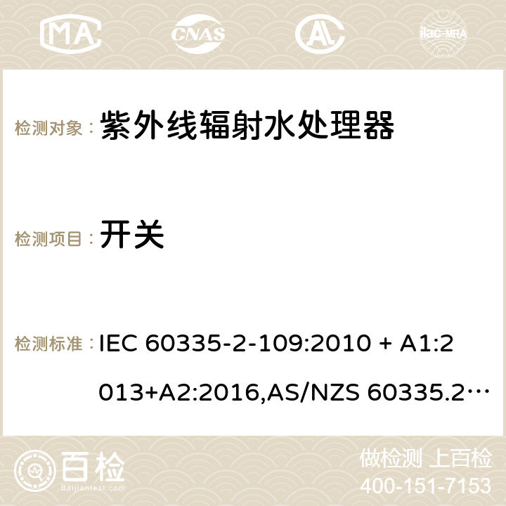 开关 IEC 60335-2-10 家用和类似用途电器的安全 第2-109部分:紫外线辐射水处理器的特殊要求 9:2010 + A1:2013+A2:2016,AS/NZS 60335.2.109:2011+A1：2014+A2：2017,EN 60335-2-109:2010+A1:2018+A2:2018 附录H