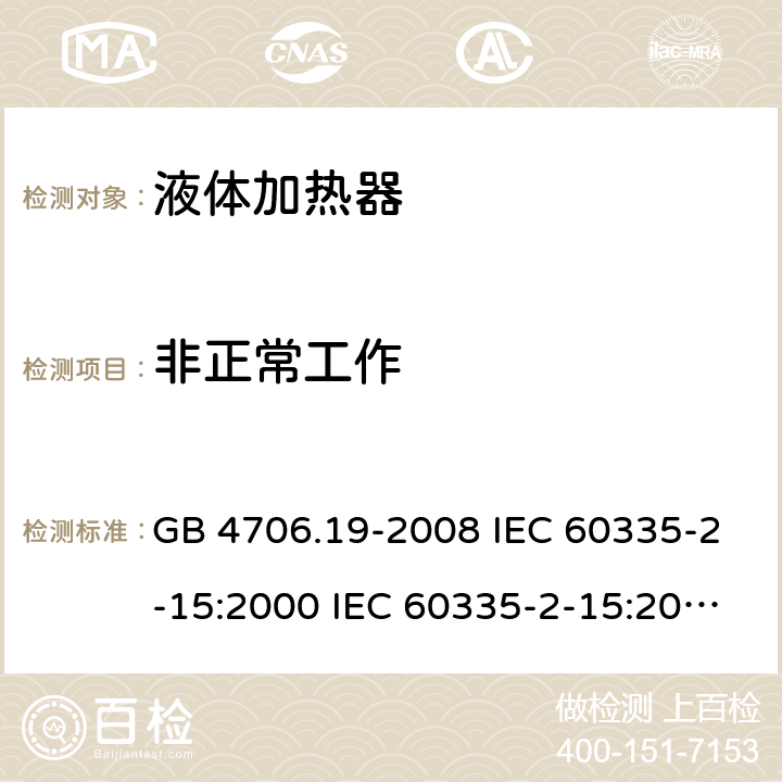 非正常工作 家用和类似用途电器的安全 液体加热器的特殊要求 GB 4706.19-2008 IEC 60335-2-15:2000 IEC 60335-2-15:2002+A1:2005+A2:2008 IEC 60335-2-15:2012+A1：2016+A2:2018 EN 60335-2-15:2002+A1:2005+A2:2008 EN 60335-2-15:2016+A11:2018 19