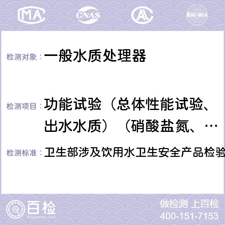 功能试验（总体性能试验、出水水质）（硝酸盐氮、铅、三氯甲烷、四氯化碳、菌落总数、总大肠菌群、大肠埃希氏菌、耐热大肠菌群、银、（碘）碘化物、溴化物、溴酸盐、钠、游离余氯、甲醛、其他） 卫生部涉及饮用水卫生安全产品检验规定(2001) 卫生部涉及饮用水卫生安全产品检验规定(2001) 3.5.2.1