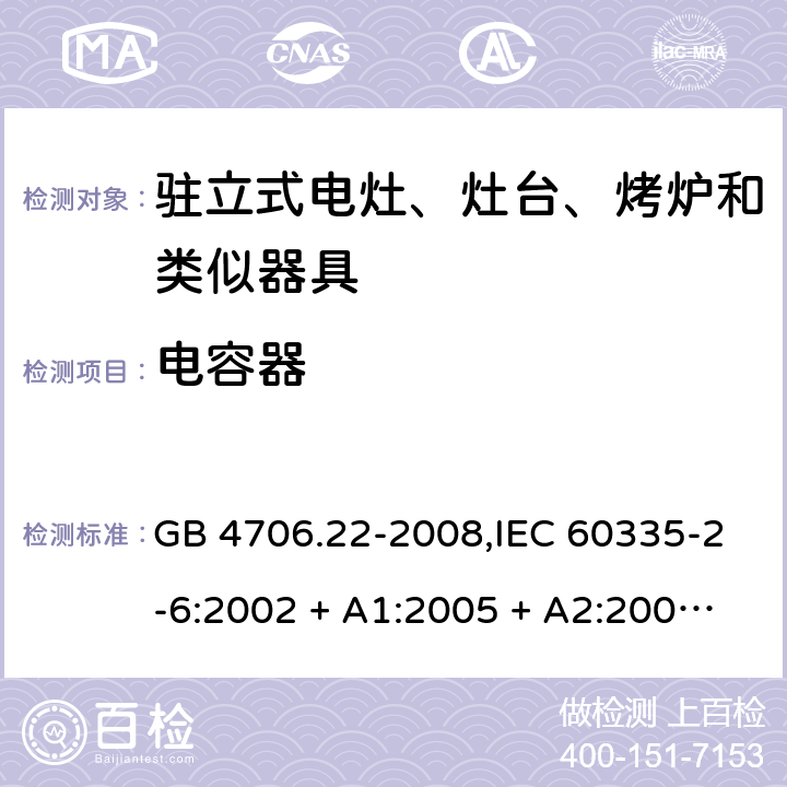 电容器 家用和类似用途电器的安全 第2-6部分:驻立式电灶、灶台、烤炉及类似器具的特殊要求 GB 4706.22-2008,IEC 60335-2-6:2002 + A1:2005 + A2:2008,IEC 60335-2-6:2014+A1:2018,AS/NZS 60335.2.6:2008 + A1:2008 + A2:2009 + A3:2010 + A4:2011,AS/NZS 60335.2.6:2014+A1:2015+A2:2019, 
EN 60335-2-6:2003 + A1:2005 + A2:2008 + A11:2010 + A12:2012 + A13:2013,EN 60335-2-6:2015 + A1:202 + A11:2020 附录F