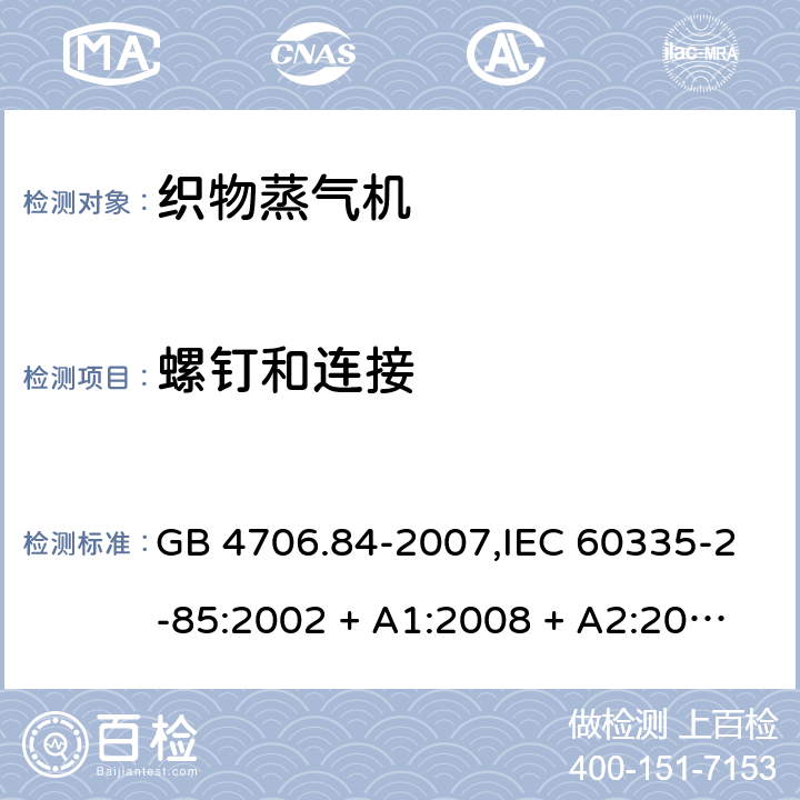 螺钉和连接 家用和类似用途电器的安全 第2-85部分:织物蒸气机的特殊要求 GB 4706.84-2007,IEC 60335-2-85:2002 + A1:2008 + A2:2017,AS/NZS 60335.2.85:2005
+ A1:2009,AS/NZS 60335.2.85:2018,EN 60335-2-85:2003 + A1:2008+A11:2018 + A2:2020 28