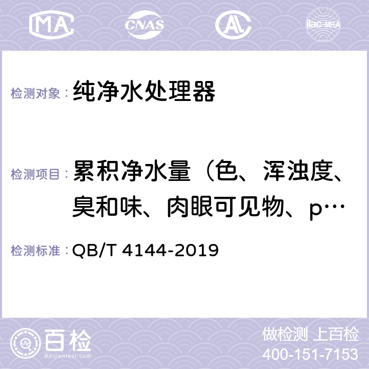 累积净水量（色、浑浊度、臭和味、肉眼可见物、pH、总硬度、铝、铁、锰、铜、锌、硫酸盐、氯化物、溶解性总固体、耗氧量、挥发性酚、氰化物、氟化物、砷、硒、汞、镉、铬（六价）） 家用和类似用途纯净水处理器 QB/T 4144-2019 6.6.1