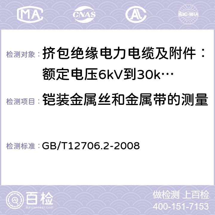 铠装金属丝和金属带的测量 额定电压1kV(Um=1.2kV)到35kV(Um=40.5kV)挤包绝缘电力电缆及附件 第2部分:额定电压6kV(Um=7.2kV)到30kV(Um=36kV)电缆 GB/T12706.2-2008 17.7