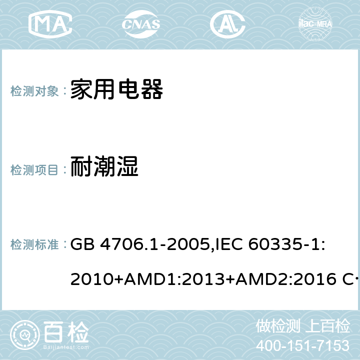 耐潮湿 家用和类似用途电器的安全 第1部分 通用要求 GB 4706.1-2005,IEC 60335-1:2010+AMD1:2013+AMD2:2016 CSV,EN 60335-1:2012+A11:2014,AS/NZS 60335.1:2011+A1：2012+A3:2015 15