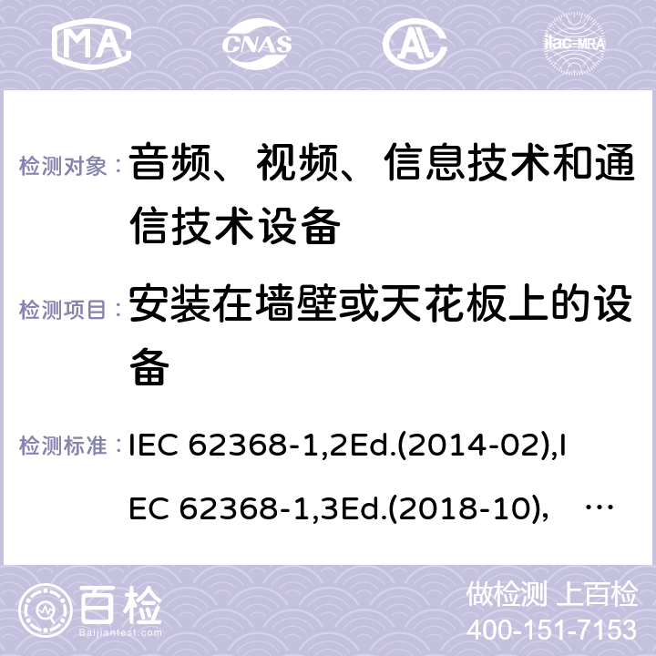 安装在墙壁或天花板上的设备 音频、视频、信息技术和通信技术设备第1部分：安全要求 IEC 62368-1,2Ed.(2014-02),IEC 62368-1,3Ed.(2018-10)， EN62368-1 (2014) +A11（2017-01）, EN IEC 62368-1:2020+A11:2020,J62368-1 (2020) 8.7