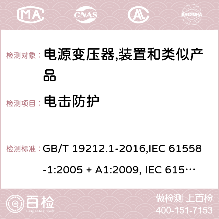 电击防护 电源变压器,电源装置和类似产品的安全 第1部分:一般要求 GB/T 19212.1-2016,IEC 61558-1:2005 + A1:2009, IEC 61558-1:2017;AS/NZS 61558.1:2008 + A1:2009 + A2:2015,AS/NZS 61558.1:2018+A1:2020,EN 61558-1:2005 + A1:2009,EN IEC 61558-1:2019 9