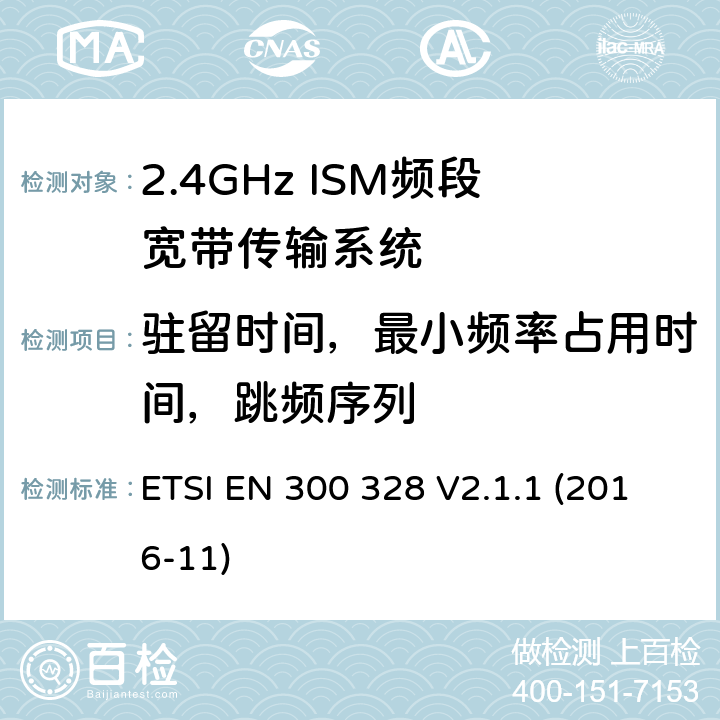 驻留时间，最小频率占用时间，跳频序列 电磁兼容和射频频谱特性规范；宽带传输系统；工作在2.4GHz 工科医频段，使用宽带调制技术的数据通信设备；协调标准，根据R&TTE指令章节3.2包含的必需要求 ETSI EN 300 328 V2.1.1 (2016-11) 5.4.4