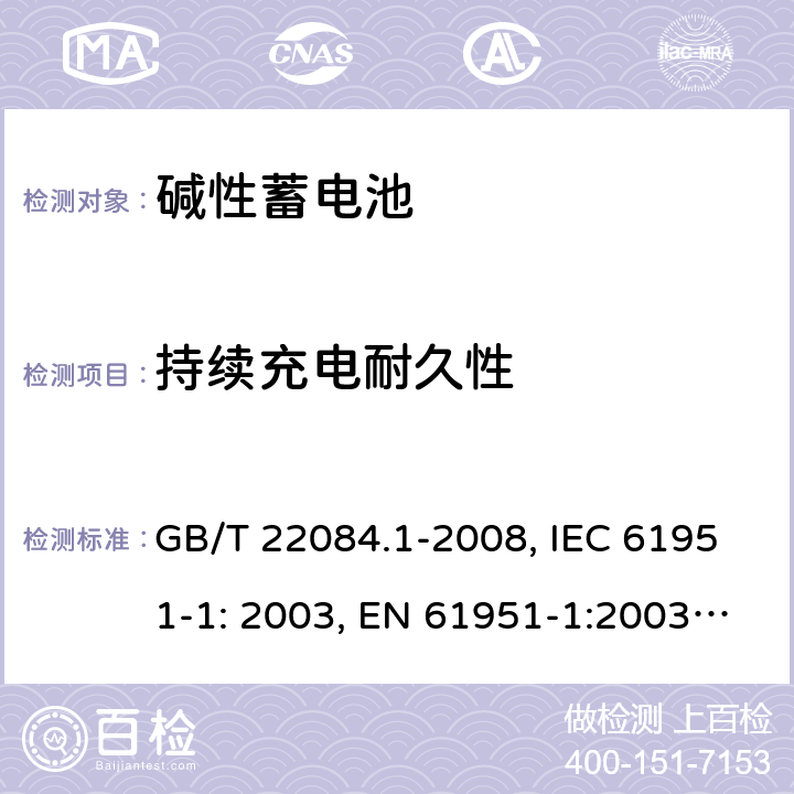 持续充电耐久性 含碱性或其它非酸性电解质的蓄电池和蓄电池组 便携式密封单体蓄电池 第1部分：镉镍电池 GB/T 22084.1-2008, IEC 61951-1: 2003, EN 61951-1:2003, EN 61951-1:2014, IEC 61951-1:2013, IEC 61951-1:2017 7.4.2/7.5.2