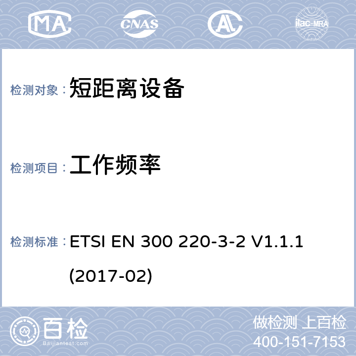 工作频率 短距离设备（SRD）运行在频率范围为25MHz到1000MHz,3-2部分：协调标准覆盖2014/53／号指令第3.2条的要求对于非特定无线电设备(868,60 MHz to 868,70 MHz,869,25 MHz to 869,40 MHz, 869,65 MHz to 869,70 MHz ETSI EN 300 220-3-2 V1.1.1 (2017-02) 4.2.1