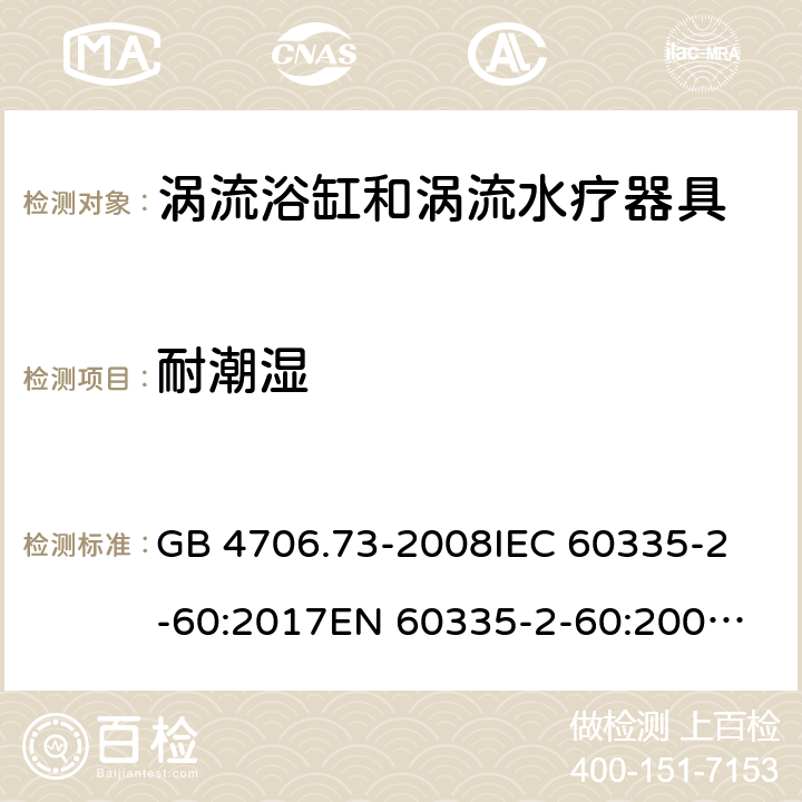 耐潮湿 涡流浴缸和涡流水疗器具的特殊要求 GB 4706.73-2008
IEC 60335-2-60:2017
EN 60335-2-60:2003+A1:2005+A2:2008+A11:2010+A12:2010 15