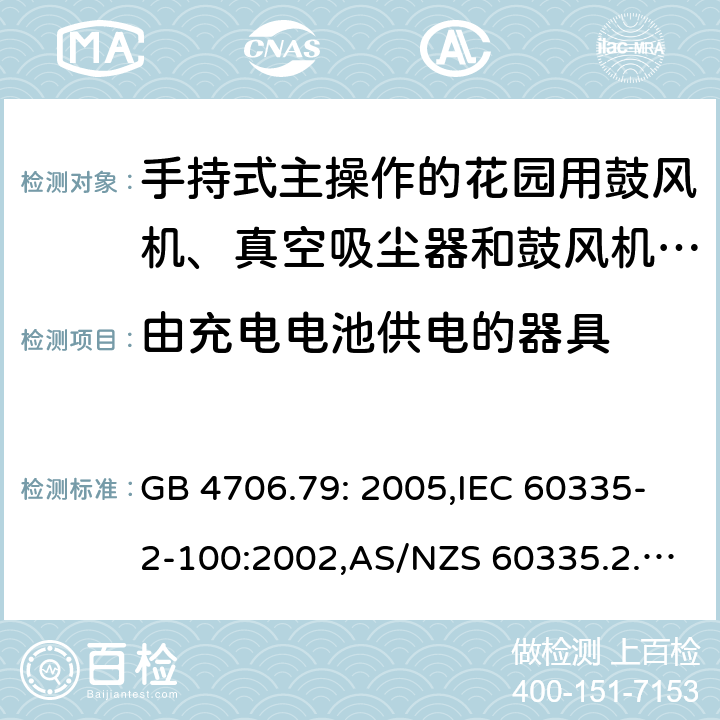 由充电电池供电的器具 家用和类似用途电器的安全 第2-100部分:手持式主操作的花园用鼓风机、真空吸尘器和鼓风机真空吸尘器的特殊要求 GB 4706.79: 2005,IEC 60335-2-100:2002,AS/NZS 60335.2.100:2003,EN 50636-2-100:2014 GB 4706.1： 附录B 由充电电池供电的器具，IEC 60335-1,AS/NZS 60335.1和EN 60335-1：附录B由可以在器具内充电的充电电池供电的器具