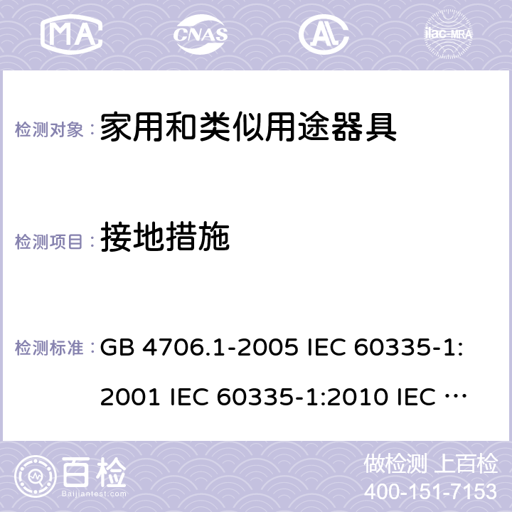 接地措施 家用和类似用途电器的安全  第1部分：通用要求 GB 4706.1-2005 IEC 60335-1:2001 IEC 60335-1:2010 IEC 60335-1:2010/AMD1:2013 IEC 60335-1:2010/AMD2:2016 EN 60335-1-1994 EN 60335-1-2012+A11:2014+A13:2017 EN 60335-1:2002+A1:2004+A2:2006+A13:2008 27