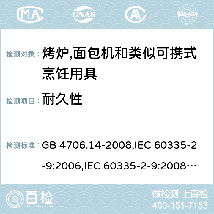 耐久性 家用和类似用途电器的安全 第2-9部分:烤炉,面包机及类似可携式烹饪用具的特殊要求 GB 4706.14-2008,IEC 60335-2-9:2006,IEC 60335-2-9:2008 + A1:2012 + cor.1:2013+A2:2016,IEC 60335-2-9:2019,AS/NZS 60335.2.9:2009 +A1:2011,AS/NZS 60335.2.9:2014 + A1:2015 + A2:2016 + A3:2017,EN 60335-2-9:2003 + A1:2004 + A2:2006 + A12:2007 + A13:2010+AC:2011+AC:2012 18