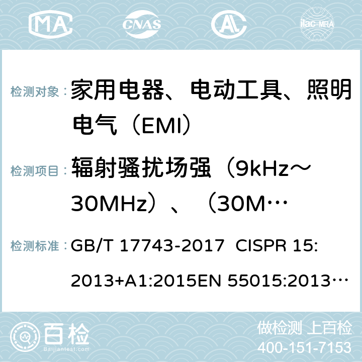 辐射骚扰场强（9kHz～30MHz）、（30MHz～300MHz） 电气照明和类似设备的无线电骚扰特性的限值和测量方法 GB/T 17743-2017 
CISPR 15:2013+A1:2015
EN 55015:2013+A1:2015 J55015(H20) AS/NZS CISPR 15:2011 AS CISPR 15-2017 4.4