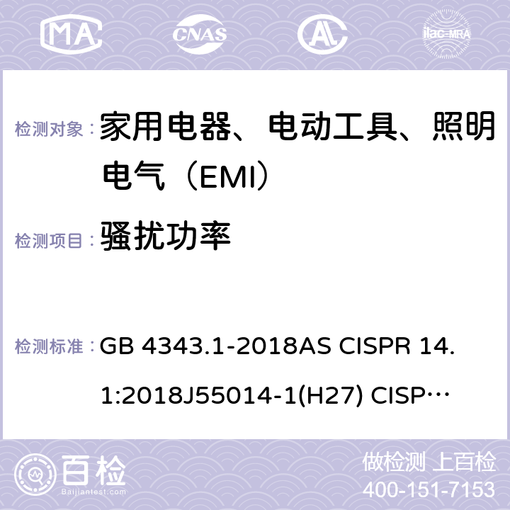 骚扰功率 家用电器、电动工具和类似器具的电磁兼容要求 第1部分：发射 GB 4343.1-2018
AS CISPR 14.1:2018
J55014-1(H27) 
CISPR 14-1:2020 
EN 55014-1:2017+A11:2020