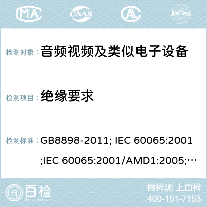 绝缘要求 音频视频及类似电子设备 安全要求 GB8898-2011; IEC 60065:2001;IEC 60065:2001/AMD1:2005;IEC 60065:2001/AMD2:2010;IEC 60065:2014;EN 60065:2014+AC:2016+A11:2017+AC:2018 10