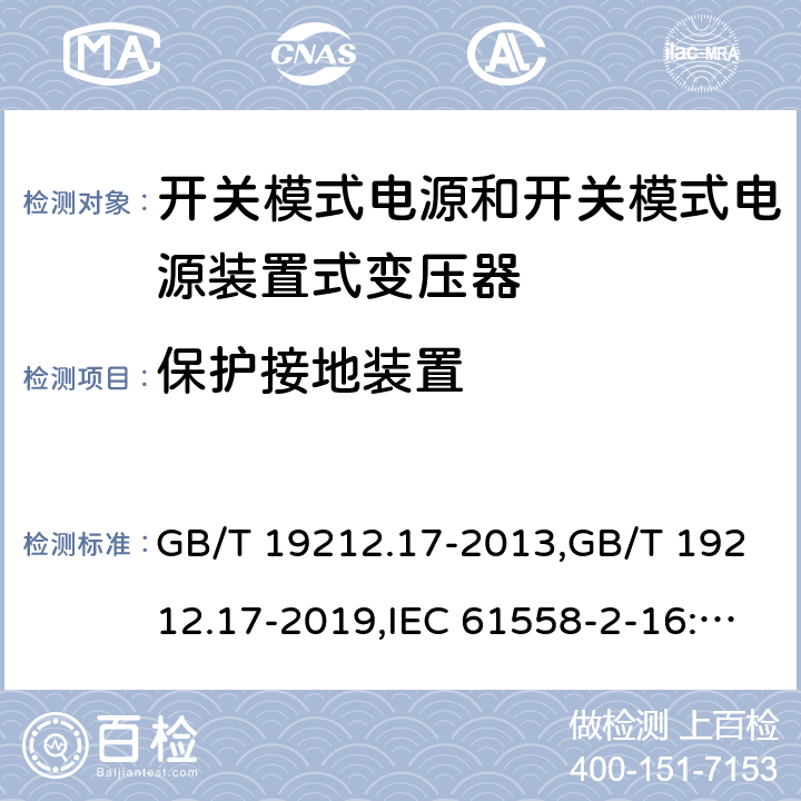 保护接地装置 电源变压器,电源装置和类似产品的安全第2部分: 第2-16部分: 开关模式电源装置和开关模式电源装置的变压器的特殊要求和测试 GB/T 19212.17-2013,GB/T 19212.17-2019,IEC 61558-2-16:2009 + A1:2013,AS/NZS 61558.2.16:2010 + A1:2010 + A2:2012 + A3:2014 
EN 61558-2-16:2009 + A1:2013 24