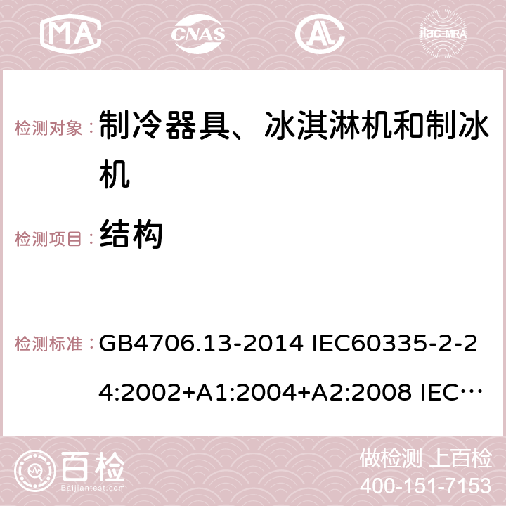 结构 家用和类似用途电器的安全 制冷器具、冰淇淋机和制冰机的特殊要求 GB4706.13-2014 IEC60335-2-24:2002+A1:2004+A2:2008 IEC60335-2-24:2010+A1:2012 IEC 60335-2-24:2020 EN60335-2-24:2010 EN60335-2-24:2010+A11:2020 22.7,22.101,22.102,22.107,22.110,22.112,22.116