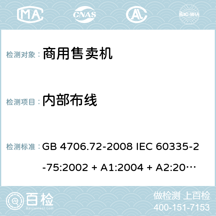 内部布线 家用和类似用途电器的安全 商用售卖机的特殊要求 GB 4706.72-2008 IEC 60335-2-75:2002 + A1:2004 + A2:2008，IEC 60335-2-75:2012, IEC 60335-2-75:2012+A1:2015, EN 60335-2-75:2004 +A1:2005 +A11:2006 +A2:2008+A12：2010 23