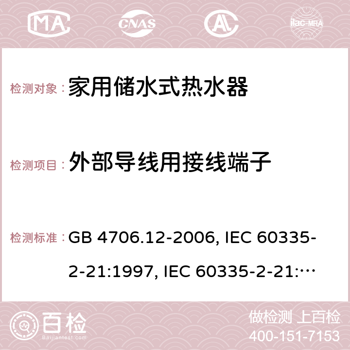 外部导线用接线端子 家用和类似用途电器的安全 储水式电热水器的特殊要求 GB 4706.12-2006, IEC 60335-2-21:1997, IEC 60335-2-21:2002 +A1:2004 , IEC 60335-2-21:2012, IEC 60335-2-21:2012 +A1:2018, EN 60335-2-21:2003 +A1:2005+A2:2008, EN 60335-2-21:2013 26