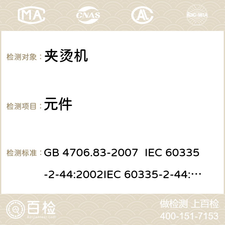 元件 家用和类似用途电器的安全 夹烫机的特殊要求 GB 4706.83-2007 
IEC 60335-2-44:2002
IEC 60335-2-44:2002/AMD1:2008
IEC 60335-2-44:2002/AMD2:2011
EN 60335-2-44-2002 24