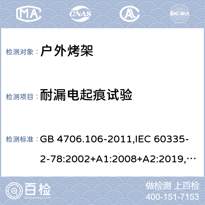 耐漏电起痕试验 家用和类似用途电器的安全 第2-78部分：户外烤架的特殊要求 GB 4706.106-2011,IEC 60335-2-78:2002+A1:2008+A2:2019,AS/NZS 60335.2.78：2005+A1：2006+A2：2009,AS/NZS 60335.2.78:2019,EN 60335-2-78:2003+A1:2008+A11:2020 附录N