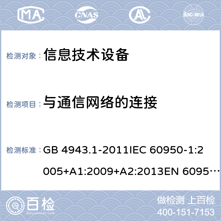 与通信网络的连接 信息技术设备　安全　第1部分:通用要求 GB 4943.1-2011IEC 60950-1:2005+A1:2009+A2:2013EN 60950-1:2006+A11:2009+A1:2010+A12:2011+A2:2013AS/NZS 60950.1:2011+A1:2012AS/NZS 60950.1:2015 6