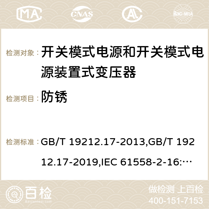 防锈 电源变压器,电源装置和类似产品的安全第2部分: 第2-16部分: 开关模式电源装置和开关模式电源装置的变压器的特殊要求和测试 GB/T 19212.17-2013,GB/T 19212.17-2019,IEC 61558-2-16:2009 + A1:2013,AS/NZS 61558.2.16:2010 + A1:2010 + A2:2012 + A3:2014 
EN 61558-2-16:2009 + A1:2013 28