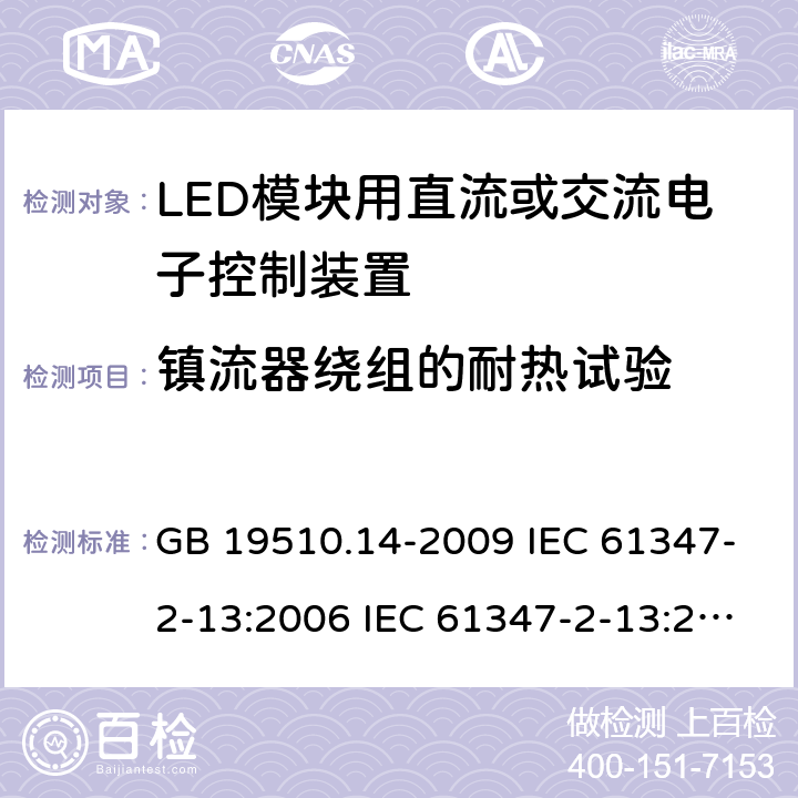 镇流器绕组的耐热试验 灯的控制装置 第14部分：LED模块用直流或交流电子控制装置的特殊要求 GB 19510.14-2009 IEC 61347-2-13:2006 IEC 61347-2-13:2014 EN 61347-2-13:2006 EN 61347-2-13:2014 IEC 61347-2-13:2014+A1:2016 EN 61347-2-13:2014+A1:2017 13