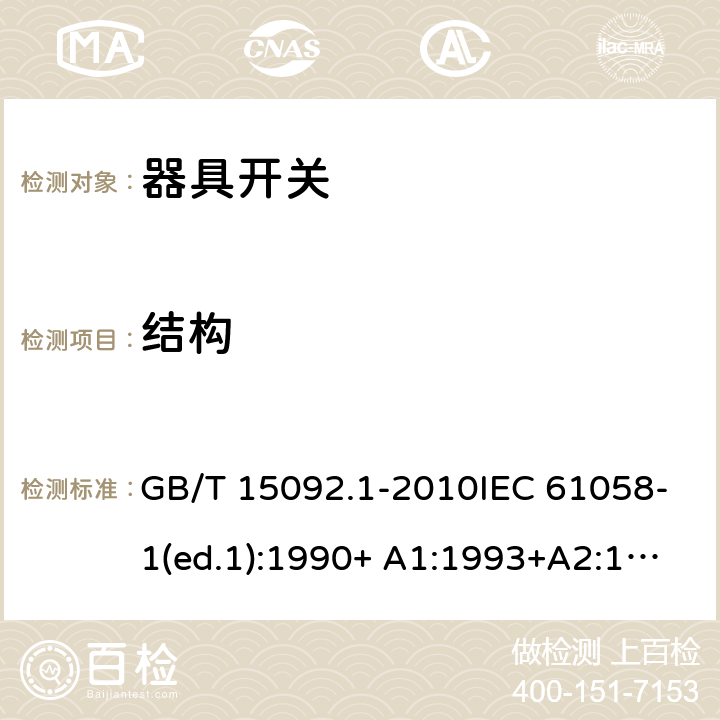 结构 器具开关 第1部分：通用要求 GB/T 15092.1-2010IEC 61058-1(ed.1):1990+ A1:1993+A2:1994
IEC 61058-1(ed.3) :2000+A1:2001 +A2:2007 12