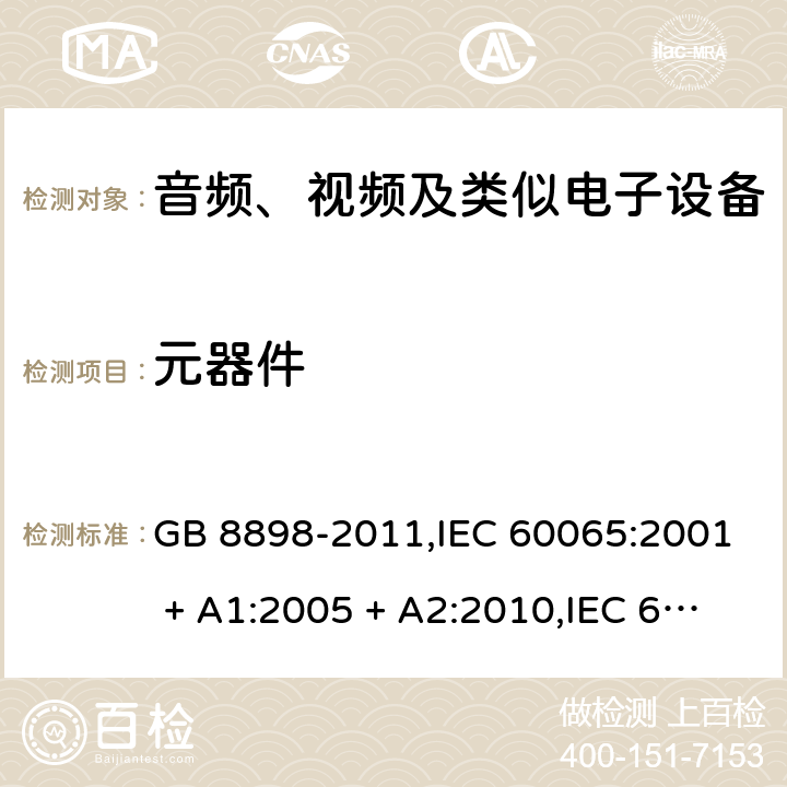 元器件 音频、视频及类似电子设备 安全要求 GB 8898-2011,IEC 60065:2001 + A1:2005 + A2:2010,IEC 60065:2014+cor.1:2015+cor.1:2016,AS/NZS 60065:2012+A1:2015,AS/NZS 60065:2018;EN 60065:2002 + A1:2006 + A11:2008 + A2:2010 + A12:2011,EN 60065:2014+AC:2016+A11:2017+AC:2017--01 14