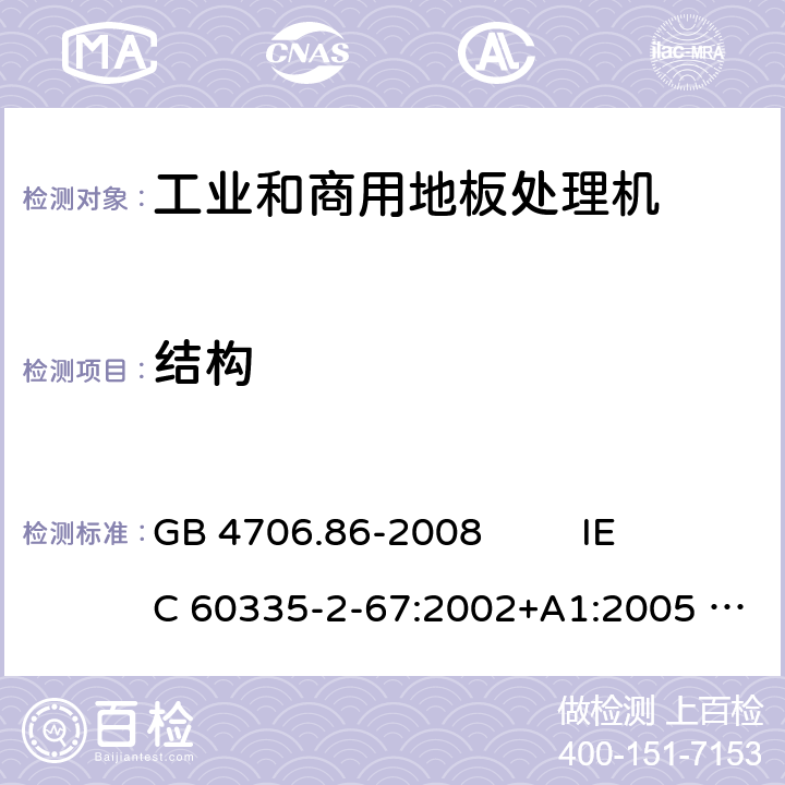 结构 家用和类似用途电器的安全 工业和商用地板处理机与地面清洗机 GB 4706.86-2008 
IEC 60335-2-67:2002+A1:2005 
IEC 60335-2-67:2012+A1:2016 
EN 60335-2-67:2012 22.35,22.101