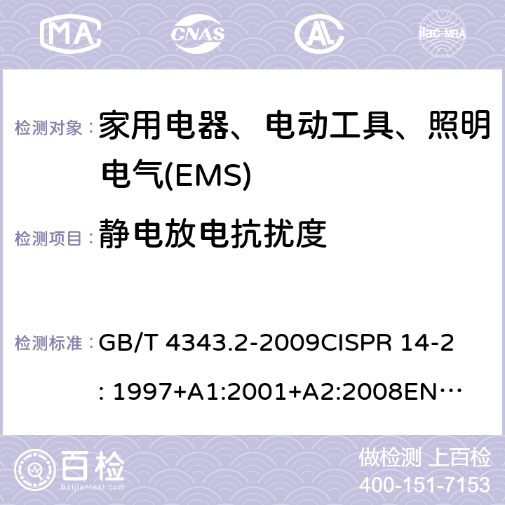 静电放电抗扰度 家用电器、电动工具和类似器具的电磁兼容要求 第2部分：抗扰度 GB/T 4343.2-2009
CISPR 14-2: 1997+A1:2001+
A2:2008
EN 55014-2:1997+A1:2001+
A2:2008 
 5.1