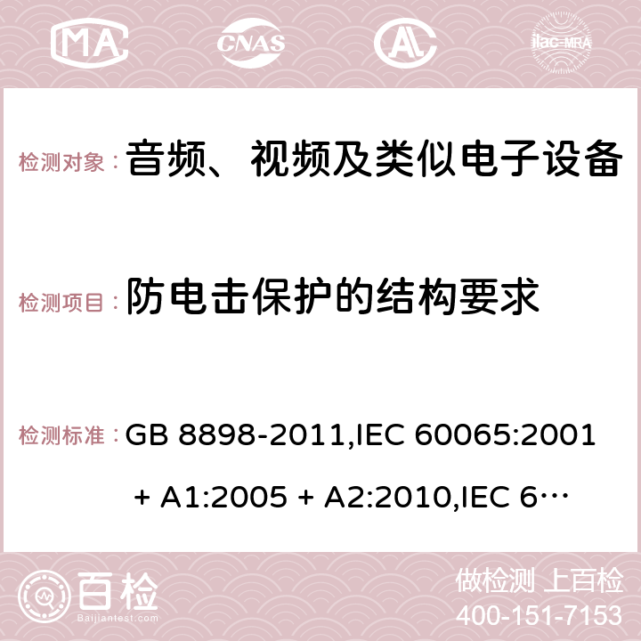 防电击保护的结构要求 音频、视频及类似电子设备 安全要求 GB 8898-2011,IEC 60065:2001 + A1:2005 + A2:2010,IEC 60065:2014+cor.1:2015+cor.1:2016,AS/NZS 60065:2012+A1:2015,AS/NZS 60065:2018;EN 60065:2002 + A1:2006 + A11:2008 + A2:2010 + A12:2011,EN 60065:2014+AC:2016+A11:2017+AC:2017--01 8