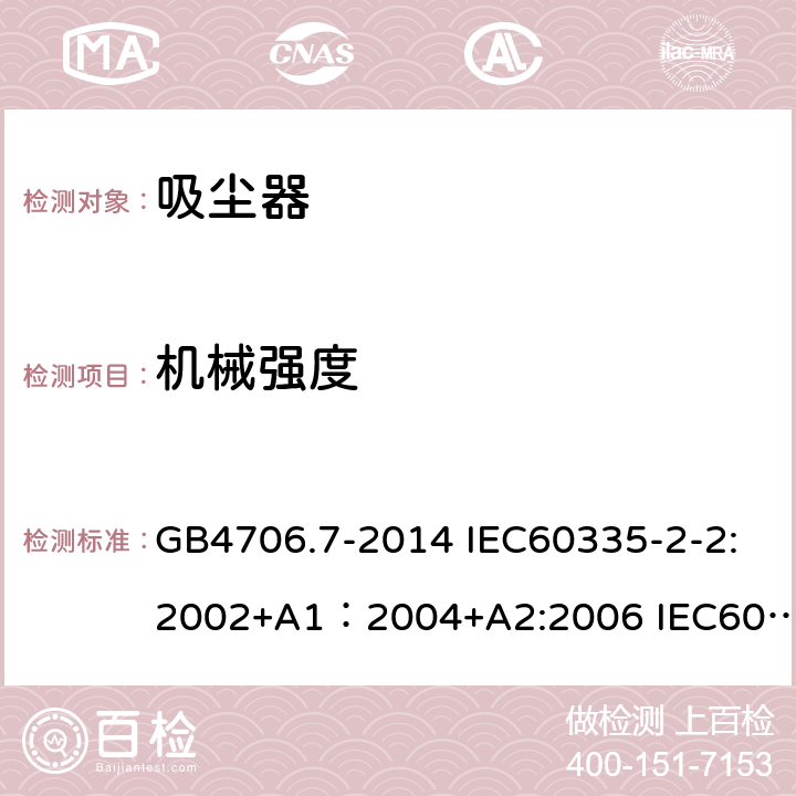 机械强度 家用和类似用途电器的安全 真空吸尘器和吸水式清洁器的特殊要求 GB4706.7-2014 IEC60335-2-2:2002+A1：2004+A2:2006 IEC60335-2-2:2009+A1:2012+A2:2016 IEC60335-2-2:2019 EN60335-2-2:2010+A11:2012 EN60335-2-2:2010+A1:2013 21.103，21.105，21.106