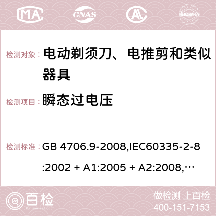 瞬态过电压 家用和类似用途电器的安全 第2-8部分:电动剃须刀、电推剪及类似器具的特殊要求 GB 4706.9-2008,IEC60335-2-8:2002 + A1:2005 + A2:2008,
IEC 60335-2-8:2012 + A1:2015+A2:2018,AS/NZS 60335.2.8:2004 + A1:2006 + A2:2009,AS/NZS 60335.2.8:2013 + A1:2017+A2:2019,EN 60335-2-8-2003 + A1:2005 + A2:2008,EN 60335-2-8:2015 + A1:2016 14