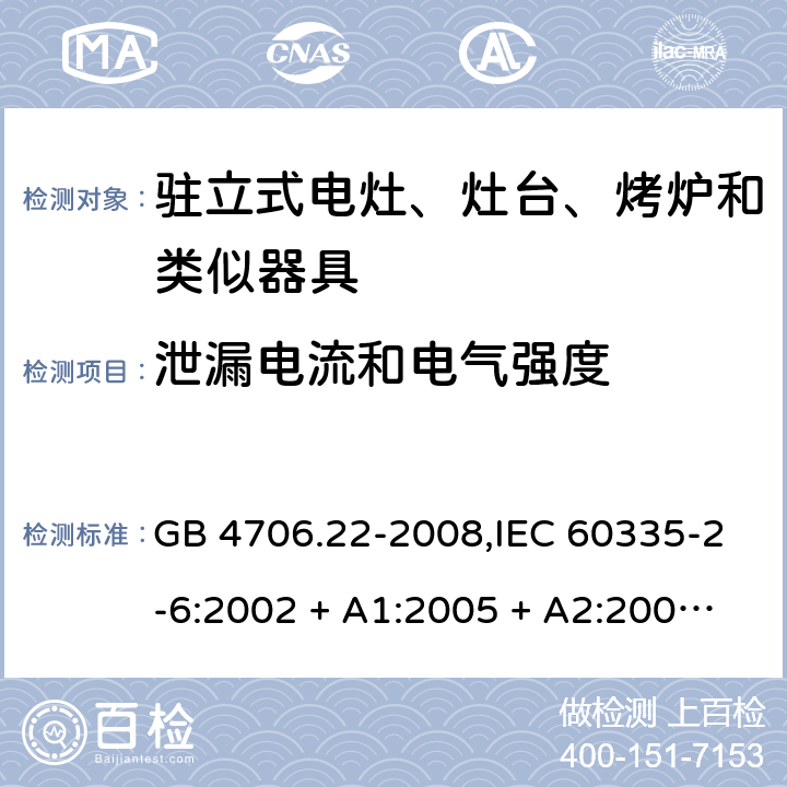 泄漏电流和电气强度 家用和类似用途电器的安全 第2-6部分:驻立式电灶、灶台、烤炉及类似器具的特殊要求 GB 4706.22-2008,IEC 60335-2-6:2002 + A1:2005 + A2:2008,IEC 60335-2-6:2014+A1:2018,AS/NZS 60335.2.6:2008 + A1:2008 + A2:2009 + A3:2010 + A4:2011,AS/NZS 60335.2.6:2014+A1:2015+A2:2019, 
EN 60335-2-6:2003 + A1:2005 + A2:2008 + A11:2010 + A12:2012 + A13:2013,EN 60335-2-6:2015 + A1:202 + A11:2020 16