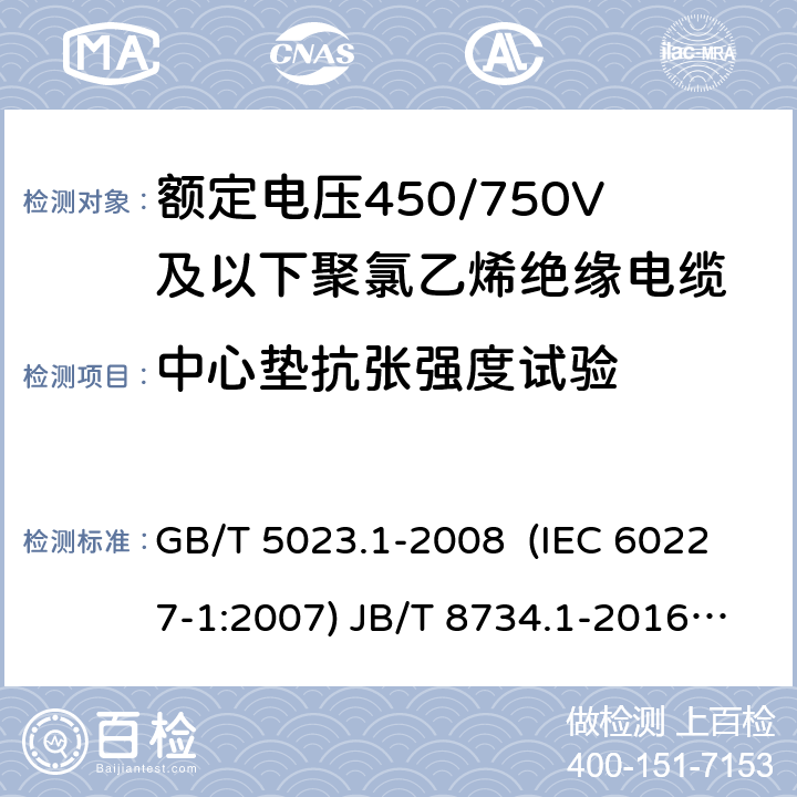 中心垫抗张强度试验 额定电压450/750V及以下聚氯乙烯绝缘电缆 第1部分：一般要求 额定电压450/750V及以下聚氯乙烯绝缘电缆电线和软线 第1部分：一般要求 额定电压450/750V及以下聚氯乙烯绝缘电缆 第2部分：试验方法 GB/T 5023.1-2008 (IEC 60227-1:2007) JB/T 8734.1-2016 GB/T 5023.2-2008( IEC 60227-2:2003) 3.6