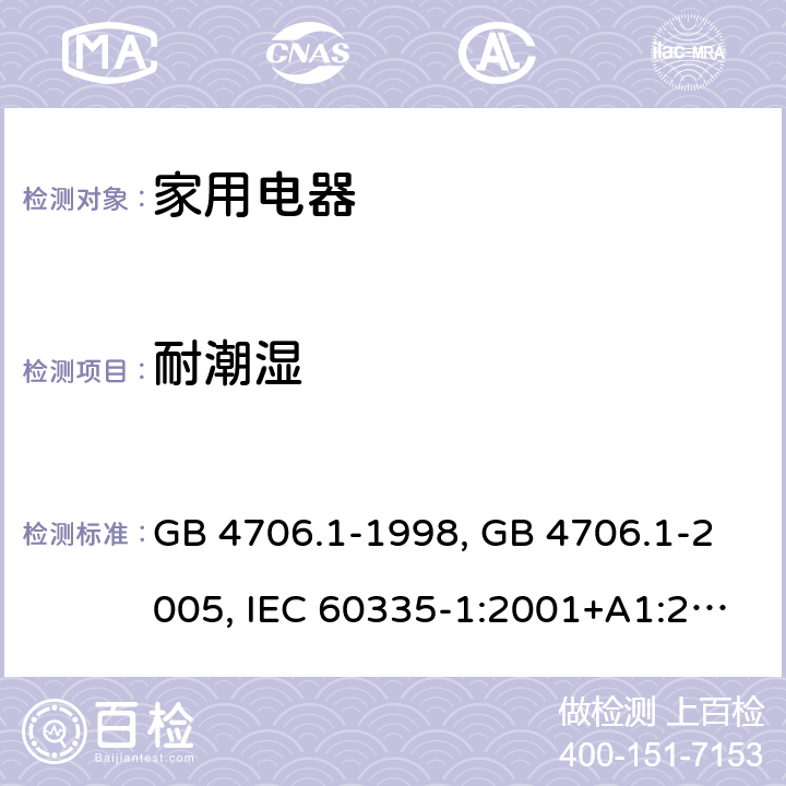 耐潮湿 家用和类似用途电器的安全 第1部分 通用要求 GB 4706.1-1998, GB 4706.1-2005, IEC 60335-1:2001+A1:2004+A2:2006, IEC 60335-1:2010+A1:2013+A2:2016, IEC 60335-1:2020, EN 60335-1:2002+A1:2004+A11:2004+A12:2006+A2:2006 ,EN 60335-1:2012+AC:2014 +A11:2014+A13:2017+A1:2019+A14:2019+A2:2019 15