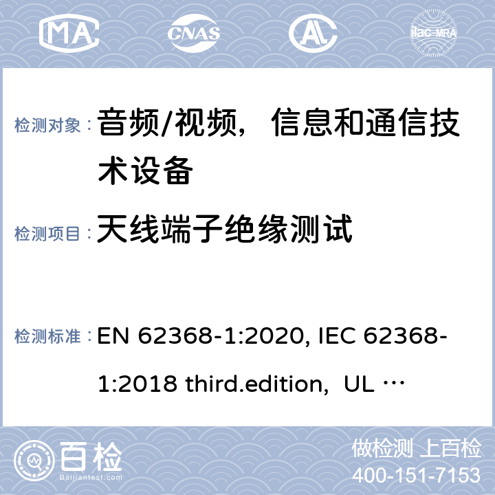 天线端子绝缘测试 音频、视频、信息和通信技术设备-第1 部分：安全要求 EN 62368-1:2020, IEC 62368-1:2018 third.edition, UL 62368-1:2019, AS/NZS 62368-1:2018 5.4