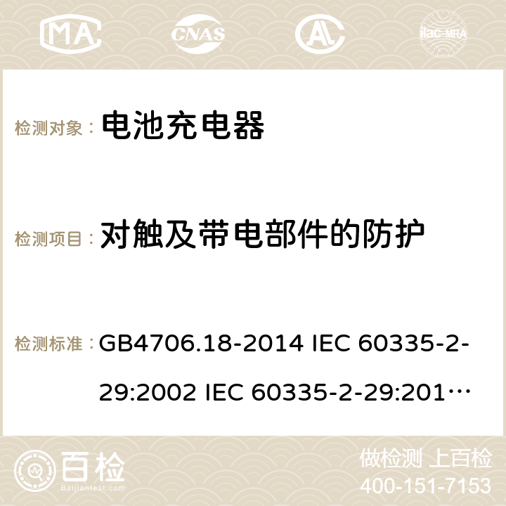 对触及带电部件的防护 家用和类似用途电器的安全 电池充电器的特殊要求 GB4706.18-2014 IEC 60335-2-29:2002 IEC 60335-2-29:2016 IEC 60335-2-29:2002/AMD1:2004 IEC 60335-2-29:2002/AMD2:2009 EN 60335-2-29-2004 8