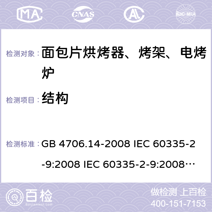 结构 家用和类似用途电器的安全 面包片烘烤器、烤架、电烤炉及类似用途器具的特殊要求 GB 4706.14-2008 IEC 60335-2-9:2008 IEC 60335-2-9:2008/AMD1:2012 IEC 60335-2-9:2008/AMD2:2016 IEC 60335-2-9:2002 IEC 60335-2-9:2002/AMD1:2004 IEC 60335-2-9:2002/AMD2:2006 EN 60335-2-9:2003 22